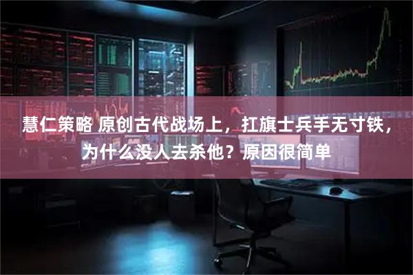 慧仁策略 原创古代战场上，扛旗士兵手无寸铁，为什么没人去杀他？原因很简单