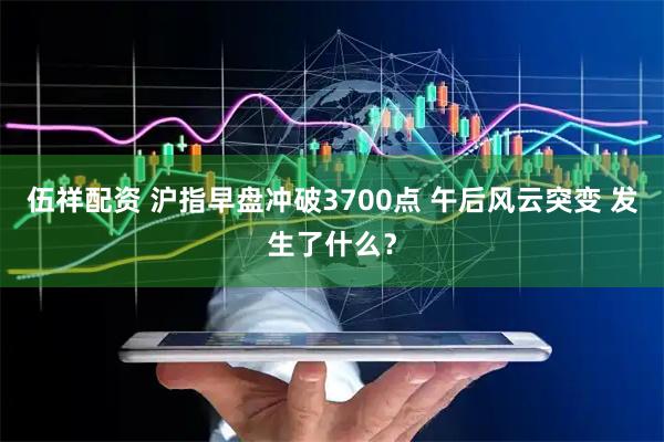 伍祥配资 沪指早盘冲破3700点 午后风云突变 发生了什么？