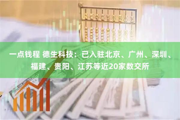 一点钱程 德生科技：已入驻北京、广州、深圳、福建、贵阳、江苏等近20家数交所
