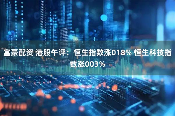 富豪配资 港股午评：恒生指数涨018% 恒生科技指数涨003%