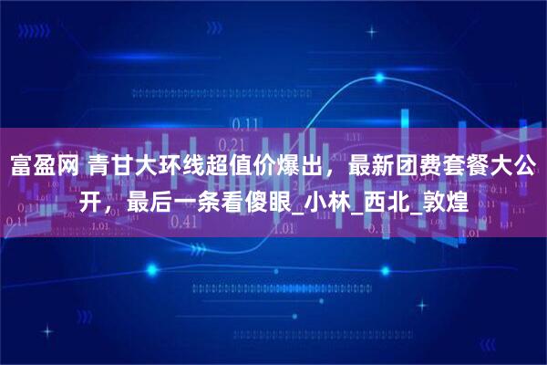 富盈网 青甘大环线超值价爆出,最新团费套餐大公开,最后一条看傻眼_小林_西北_敦煌