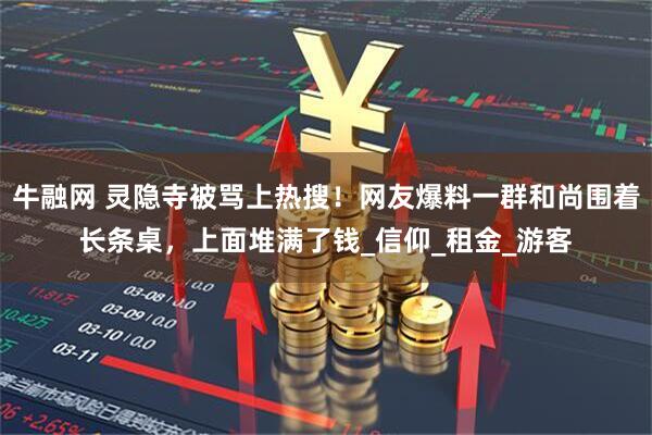 牛融网 灵隐寺被骂上热搜!网友爆料一群和尚围着长条桌,上面堆满了钱_信仰_租金_游客