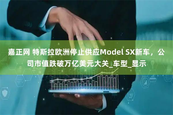 嘉正网 特斯拉欧洲停止供应Model SX新车,公司市值跌破万亿美元大关_车型_显示