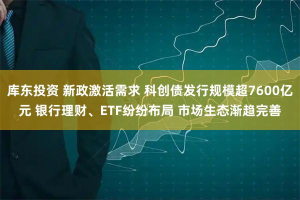库东投资 新政激活需求 科创债发行规模超7600亿元 银行理财、ETF纷纷布局 市场生态渐趋完善
