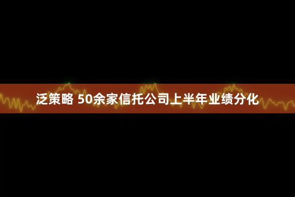泛策略 50余家信托公司上半年业绩分化
