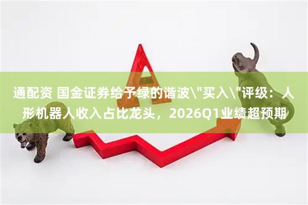 通配资 国金证券给予绿的谐波＂买入＂评级：人形机器人收入占比龙头，2026Q1业绩超预期
