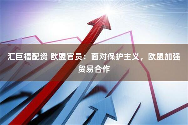 汇巨福配资 欧盟官员：面对保护主义，欧盟加强贸易合作
