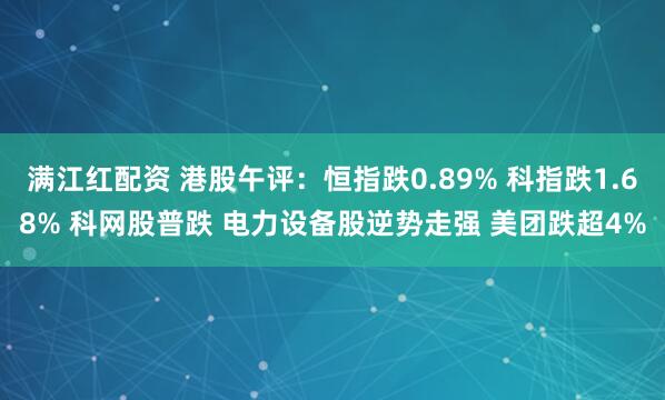 满江红配资 港股午评：恒指跌0.89% 科指跌1.68% 科网股普跌 电力设备股逆势走强 美团跌超4%