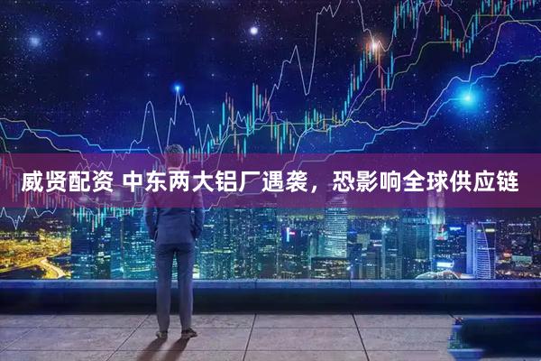 威贤配资 中东两大铝厂遇袭,恐影响全球供应链