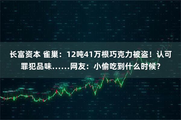 长富资本 雀巢：12吨41万根巧克力被盗！认可罪犯品味……网友：小偷吃到什么时候？