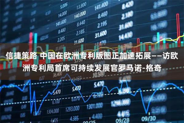 信捷策路 中国在欧洲专利版图正加速拓展——访欧洲专利局首席可持续发展官罗马诺-格奇