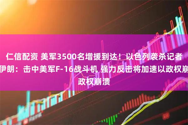 仁信配资 美军3500名增援到达！以色列袭杀记者！伊朗：击中美军F-16战斗机 强力反击将加速以政权崩溃