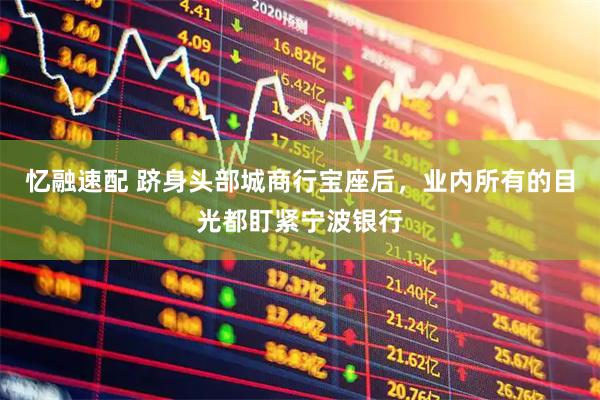 忆融速配 跻身头部城商行宝座后，业内所有的目光都盯紧宁波银行