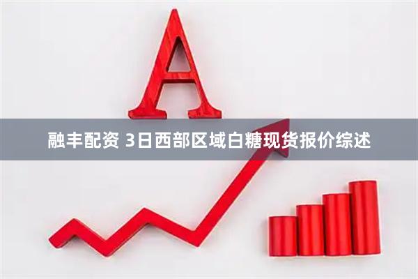 融丰配资 3日西部区域白糖现货报价综述