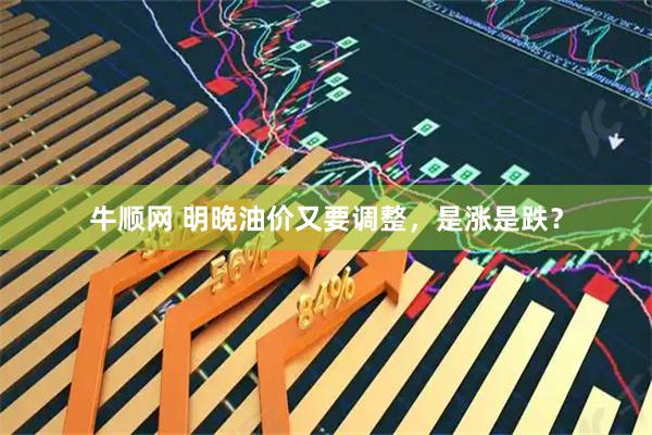 牛顺网 明晚油价又要调整，是涨是跌？