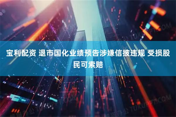 宝利配资 退市国化业绩预告涉嫌信披违规 受损股民可索赔