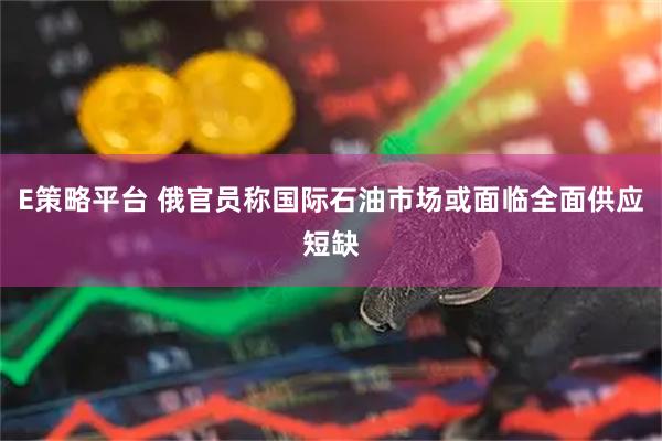 E策略平台 俄官员称国际石油市场或面临全面供应短缺