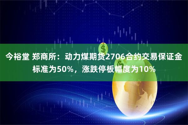 今裕堂 郑商所：动力煤期货2706合约交易保证金标准为50%，涨跌停板幅度为10%