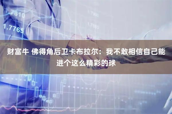 财富牛 佛得角后卫卡布拉尔:我不敢相信自己能进个这么精彩的球