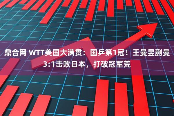鼎合网 WTT美国大满贯：国乒第1冠！王曼昱蒯曼3:1击败日本，打破冠军荒