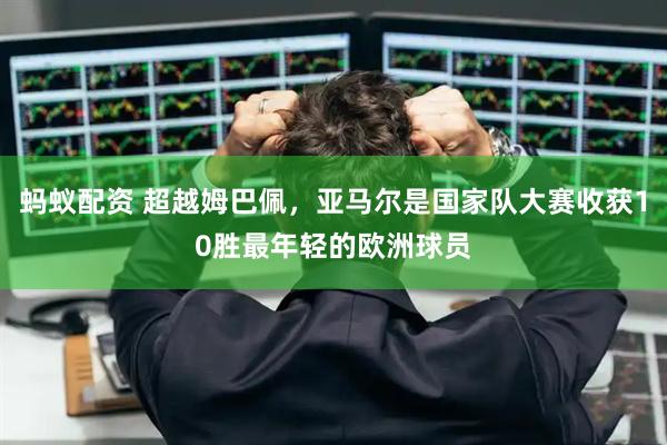 蚂蚁配资 超越姆巴佩，亚马尔是国家队大赛收获10胜最年轻的欧洲球员