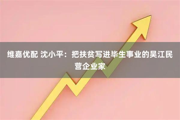 维嘉优配 沈小平：把扶贫写进毕生事业的吴江民营企业家
