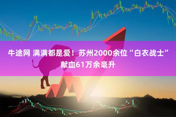 牛途网 满满都是爱！苏州2000余位“白衣战士”献血61万余毫升