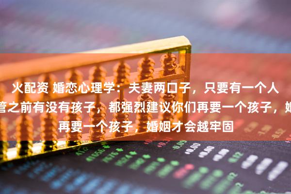 火配资 婚恋心理学：夫妻两口子，只要有一个人是二婚的，不管之前有没有孩子，都强烈建议你们再要一个孩子，婚姻才会越牢固
