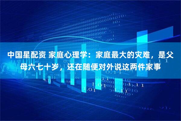 中国星配资 家庭心理学：家庭最大的灾难，是父母六七十岁，还在随便对外说这两件家事