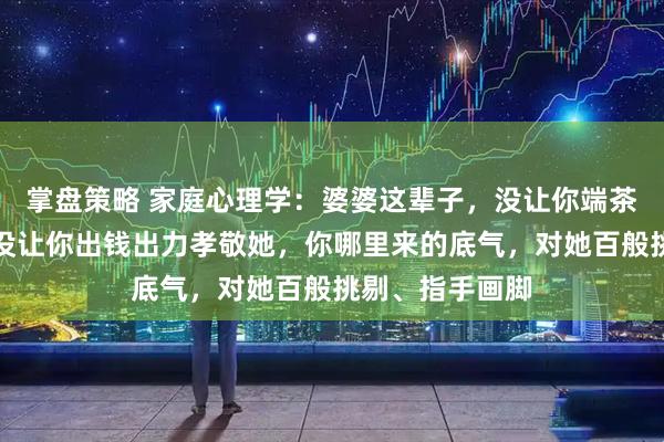 掌盘策略 家庭心理学：婆婆这辈子，没让你端茶倒水伺候她，没让你出钱出力孝敬她，你哪里来的底气，对她百般挑剔、指手画脚
