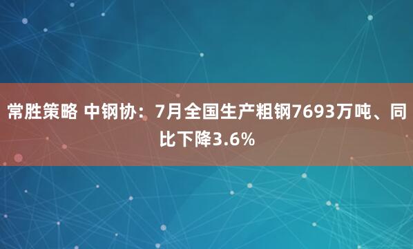 常胜策略 中钢协：7月全国生产粗钢7693万吨、同比下降3.6%