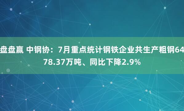 盘盘赢 中钢协：7月重点统计钢铁企业共生产粗钢6478.37万吨、同比下降2.9%
