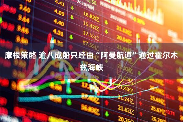 摩根策酪 逾八成船只经由“阿曼航道”通过霍尔木兹海峡