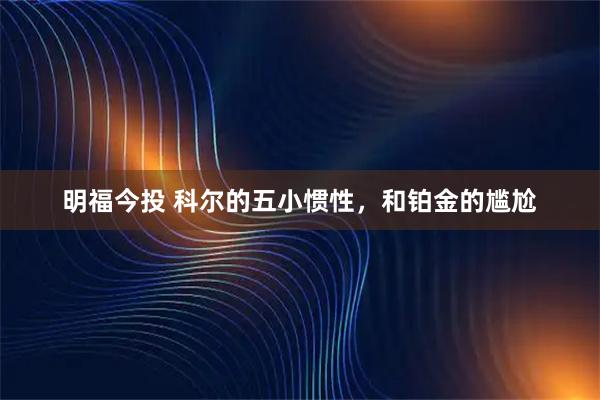 明福今投 科尔的五小惯性，和铂金的尴尬