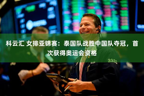 科云汇 女排亚锦赛:泰国队战胜中国队夺冠,首次获得奥运会资格