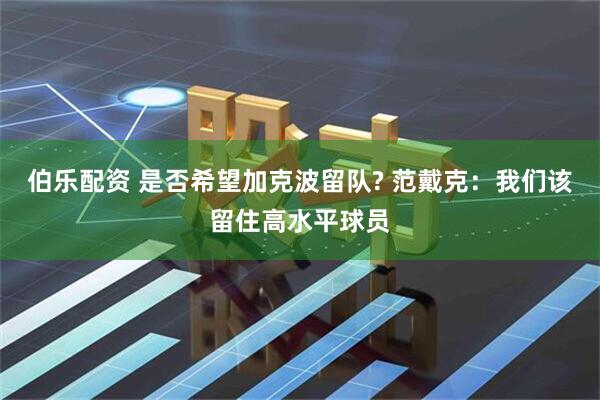 伯乐配资 是否希望加克波留队? 范戴克：我们该留住高水平球员