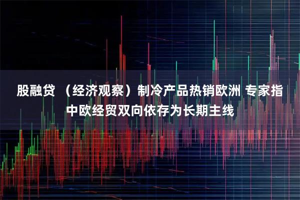 股融贷 （经济观察）制冷产品热销欧洲 专家指中欧经贸双向依存为长期主线