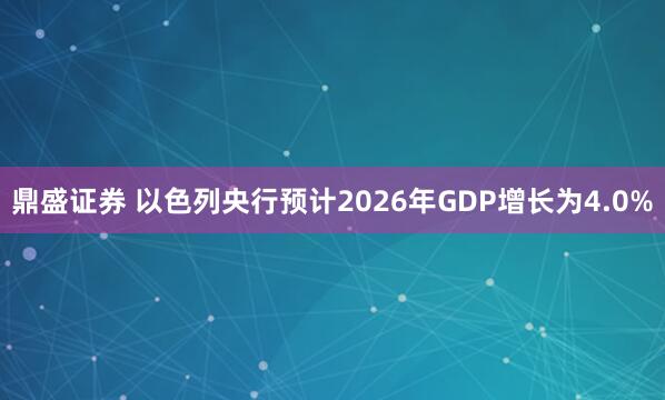 鼎盛证券 以色列央行预计2026年GDP增长为4.0%