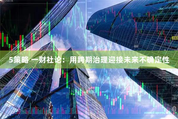 5策略 一财社论：用跨期治理迎接未来不确定性
